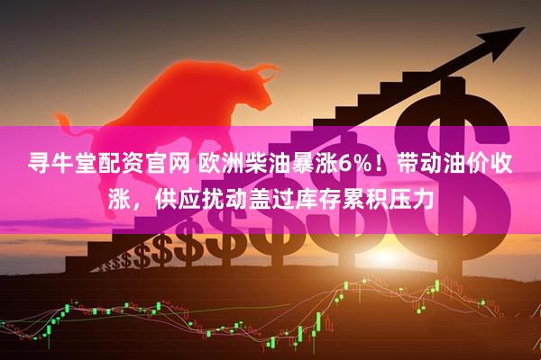 寻牛堂配资官网 欧洲柴油暴涨6%！带动油价收涨，供应扰动盖过库存累积压力