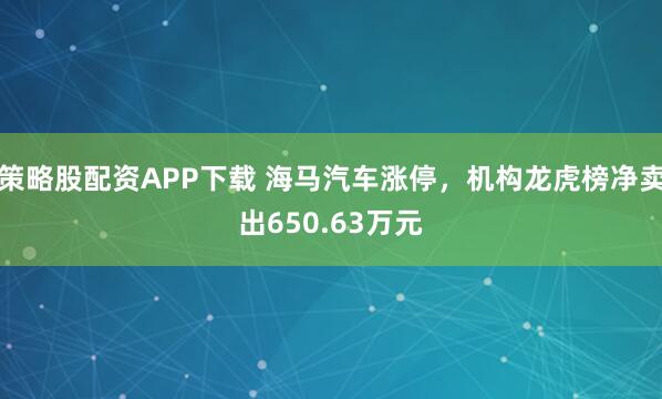 策略股配资APP下载 海马汽车涨停，机构龙虎榜净卖出650.63万元