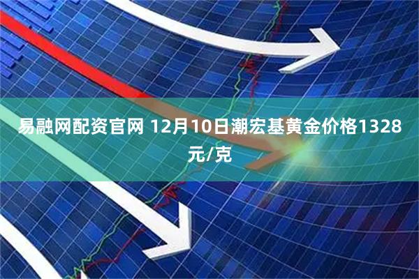 易融网配资官网 12月10日潮宏基黄金价格1328元/克