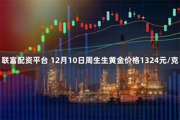 联富配资平台 12月10日周生生黄金价格1324元/克