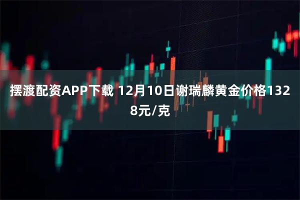摆渡配资APP下载 12月10日谢瑞麟黄金价格1328元/克
