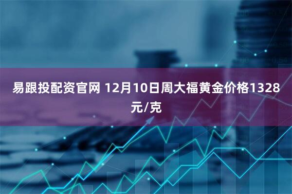 易跟投配资官网 12月10日周大福黄金价格1328元/克