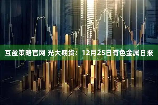 互盈策略官网 光大期货:12月25日有色金属日报