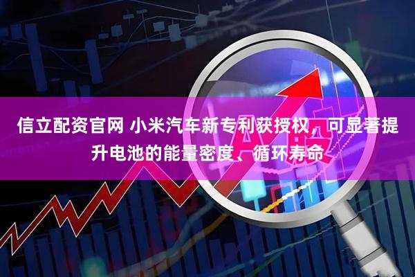 信立配资官网 小米汽车新专利获授权,可显著提升电池的能量密度、循环寿命