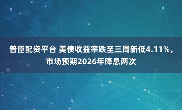 普臣配资平台 美债收益率跌至三周新低4.11%,市场预期2026年降息两次