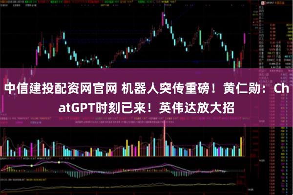中信建投配资网官网 机器人突传重磅！黄仁勋：ChatGPT时刻已来！英伟达放大招
