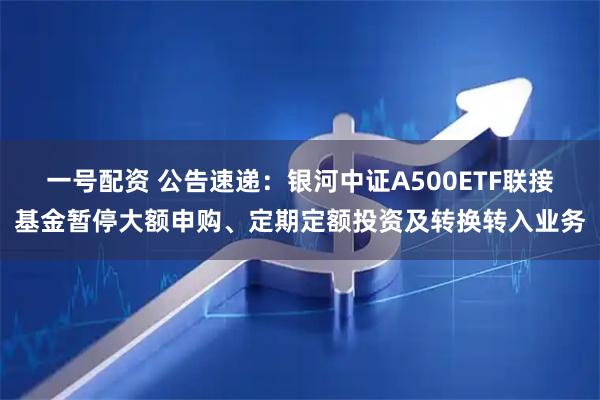 一号配资 公告速递：银河中证A500ETF联接基金暂停大额申购、定期定额投资及转换转入业务