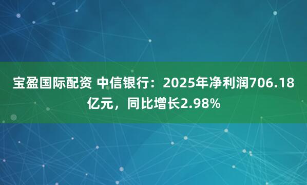 宝盈国际配资 中信银行：2025年净利润706.18亿元，同比增长2.98%