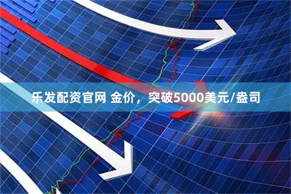 乐发配资官网 金价，突破5000美元/盎司