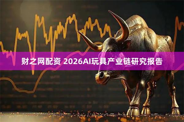 财之网配资 2026AI玩具产业链研究报告