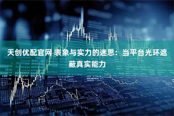 天创优配官网 表象与实力的迷思：当平台光环遮蔽真实能力