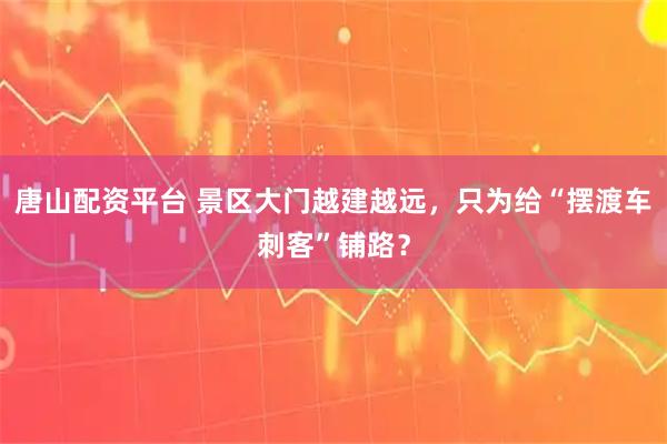 唐山配资平台 景区大门越建越远，只为给“摆渡车刺客”铺路？
