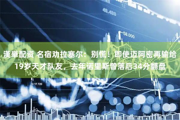 漢崋配资 名宿劝拉塞尔：别慌！即使迈阿密再输给19岁天才队友，去年诺里斯曾落后34分翻盘