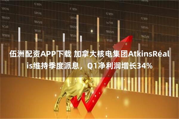 伍洲配资APP下载 加拿大核电集团AtkinsRéalis维持季度派息，Q1净利润增长34%
