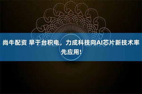 尚牛配资 早于台积电，力成科技向AI芯片新技术率先应用!