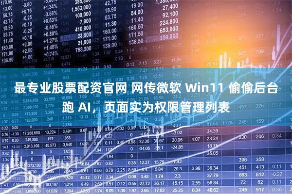最专业股票配资官网 网传微软 Win11 偷偷后台跑 AI，页面实为权限管理列表