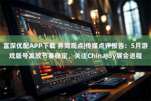 富深优配APP下载 券商观点|传媒点评报告：5月游戏版号发放节奏稳定，关注ChinaJoy展会进程
