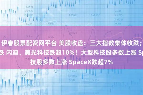伊春股票配资网平台 美股收盘：三大指数集体收跌；芯片股重挫暴跌 闪迪、美光科技跌超10%！大型科技股多数上涨 SpaceX跌超7%