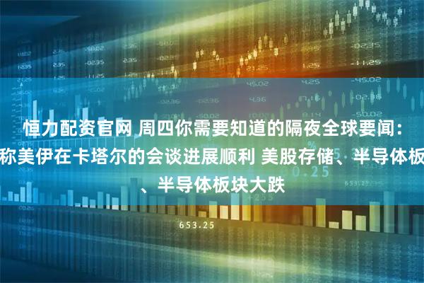 恒力配资官网 周四你需要知道的隔夜全球要闻：特朗普称美伊在卡塔尔的会谈进展顺利 美股存储、半导体板块大跌